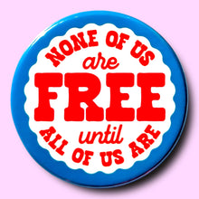 Load image into Gallery viewer, None of Us Are Free Until All of Us Are (Button or Magnet!): Pin / 1.25"