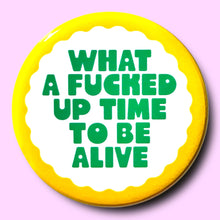 Load image into Gallery viewer, What a Fucked Up Time To Be Alive (Button or Magnet!): Pin / 1.25"