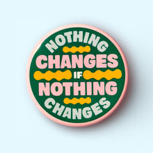 Load image into Gallery viewer, Nothing Changes if Nothing Changes (Button or Magnet!): Pin / 1.25"
