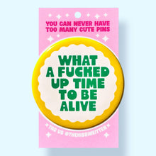 Load image into Gallery viewer, What a Fucked Up Time To Be Alive (Button or Magnet!): Pin / 1.25"
